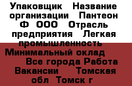 Упаковщик › Название организации ­ Пантеон-Ф, ООО › Отрасль предприятия ­ Легкая промышленность › Минимальный оклад ­ 20 000 - Все города Работа » Вакансии   . Томская обл.,Томск г.